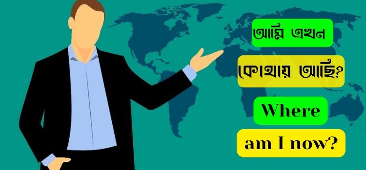 Where am I now? আমি এখন কোথায় আছি 